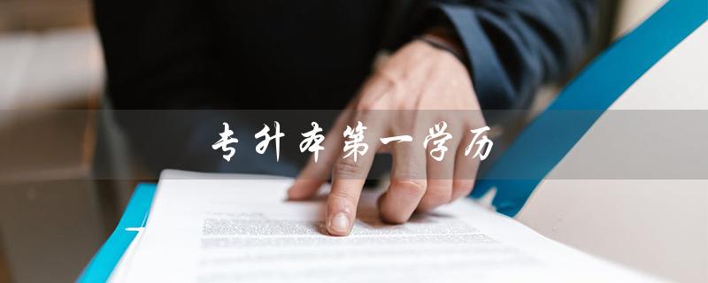 专升本第一学历(专升本第一学历是什么)