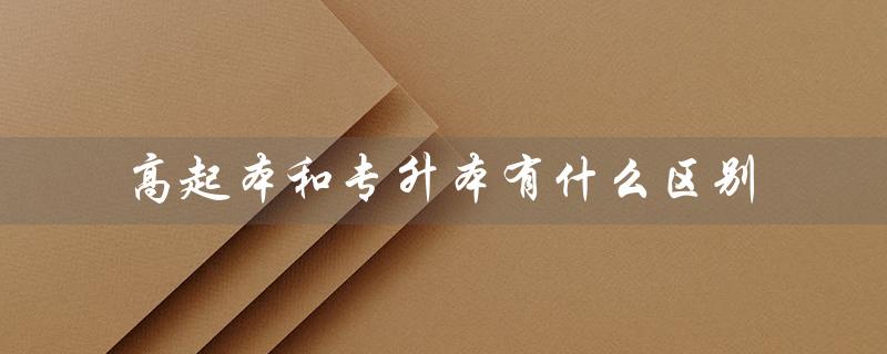 高起本和专升本有什么区别(高起本和专升本有何区别)