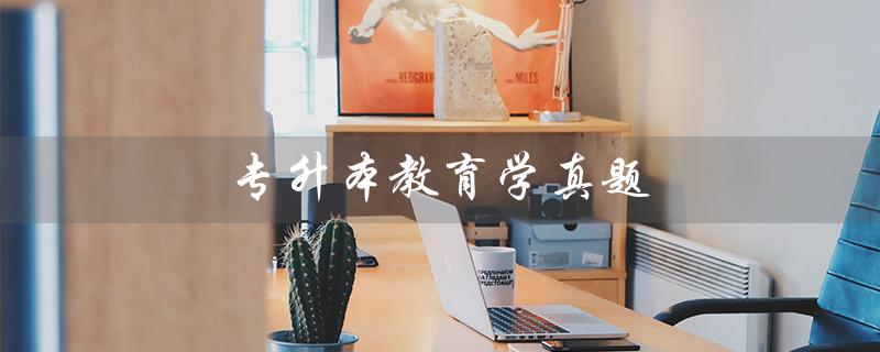 专升本教育学真题（2023河南专升本教育学真题是什么）