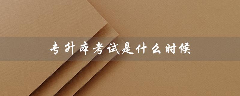 专升本考试是什么时候（什么时候考专升本）