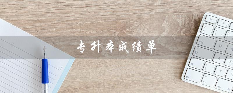 专升本成绩单(专升本成绩单有挂科吗)