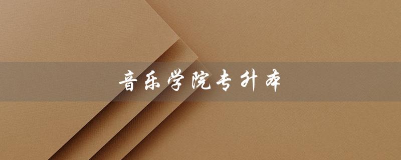 音乐学院专升本（上海音乐学院专升本是什么）