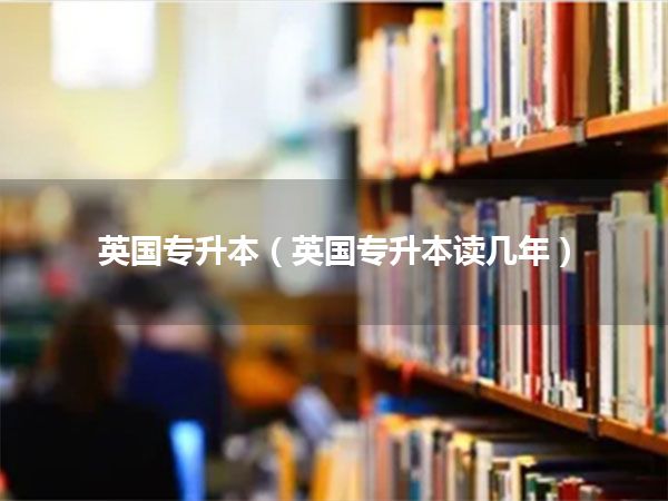 英国专升本(英国专升本读几年)