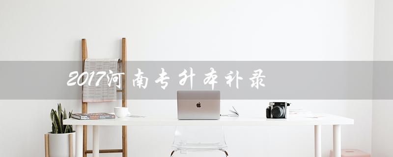 2017河南专升本补录(2022河南专升本补录是什么)