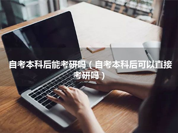 自考本科后能考研吗(自考本科后可以直接考研吗)
