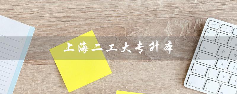 上海二工大专升本（上海二工大专升本官网是什么）