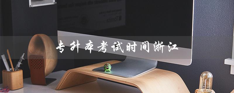 专升本考试时间浙江（2023年浙江专升本考试时间是什么）