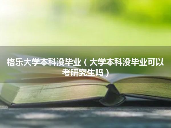 格乐大学本科没毕业(大学本科没毕业可以考研究生吗)