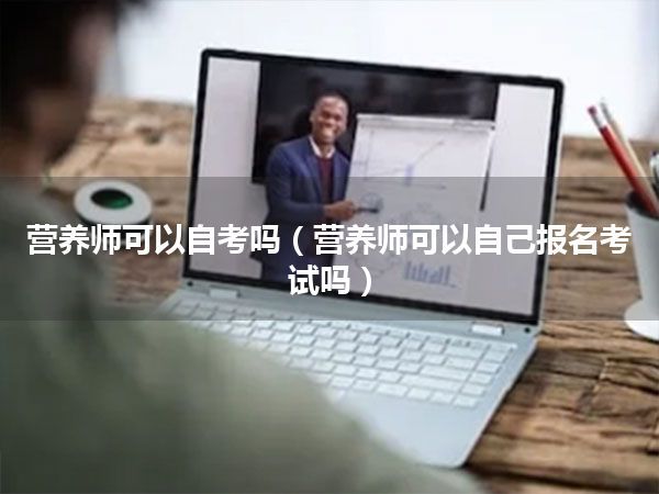 营养师可以自考吗(营养师可以自己报名考试吗)