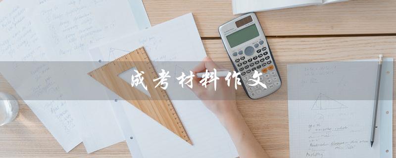 成考材料作文（成考材料作文的范文是什么）