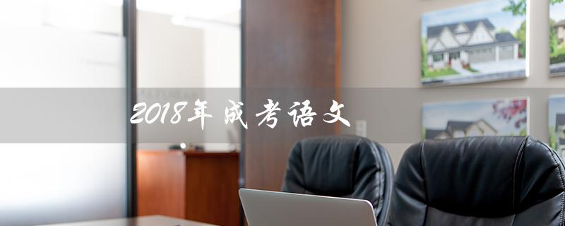 2018年成考语文（2018年成考语文作文范文是什么）