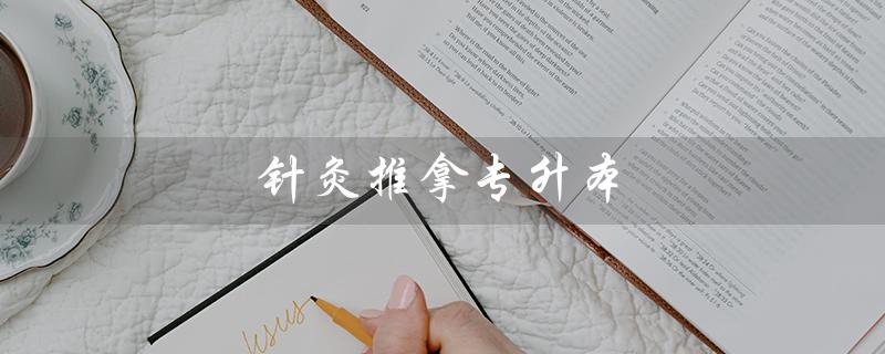 针灸推拿专升本(针推专升本学校有哪些)