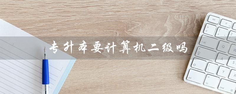 专升本要计算机二级吗(专升本刷题有用吗)