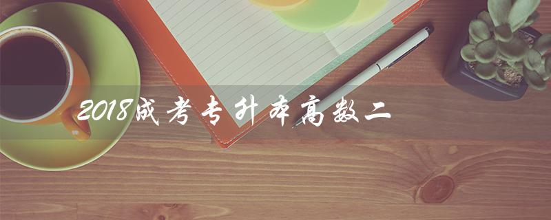 2018成考专升本高数二（2022成考高数二考什么）