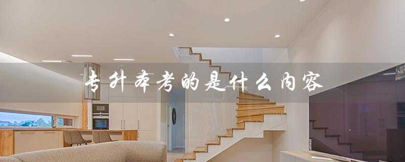 专升本考的是什么内容（专升本考试内容是什么）