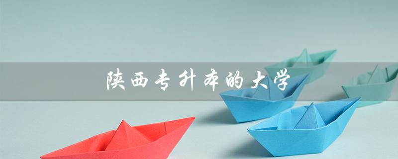 陕西专升本的大学(陕西专升本有哪些大学及专业)