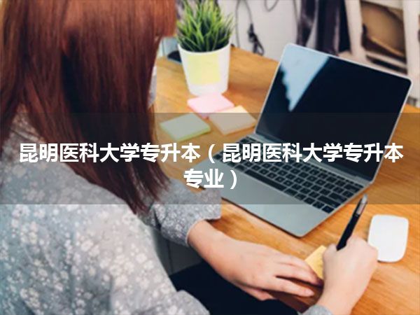 昆明医科大学专升本(昆明医科大学专升本专业)