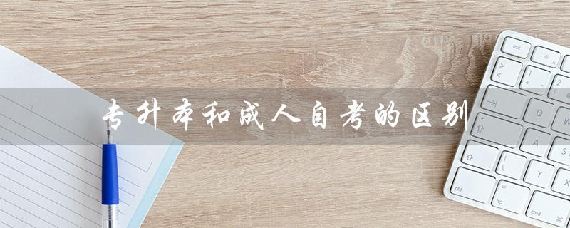 专升本和成人自考的区别(成人自考和专升本有何区别)