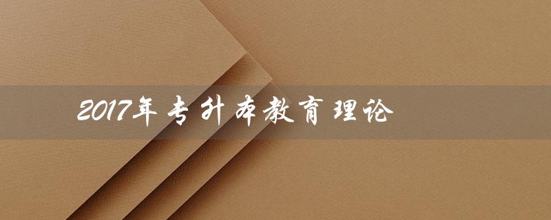 2017年专升本教育理论(2017年专升本教育理论真题是什么)