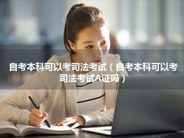 自考本科可以考司法考试(自考本科可以考司法考试A证吗)