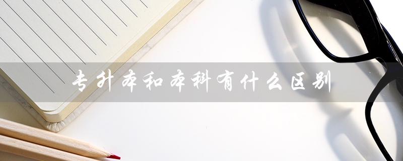 专升本和本科有什么区别(专升本与高考本科的区别)