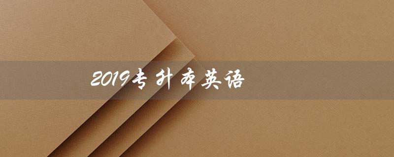 2019专升本英语(2019年浙江专升本英语真题解析是什么)