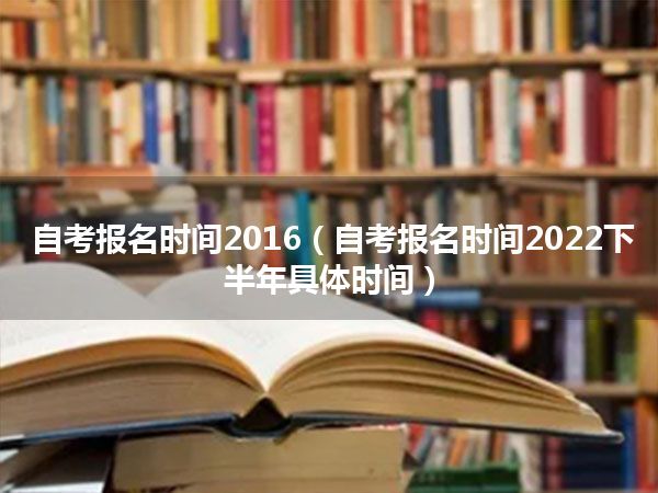 自考报名时间2016(自考报名时间2022下半年具体时间)