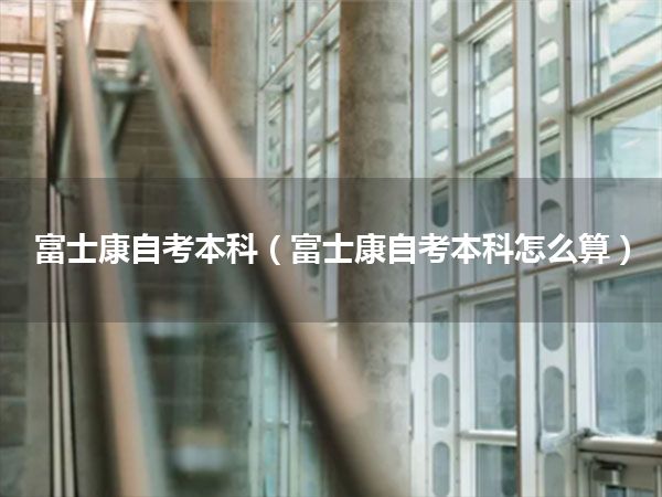 富士康自考本科(富士康自考本科怎么算)