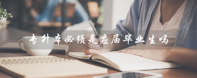 专升本必须是应届毕业生吗（专升本毕业算不算应届毕业生）