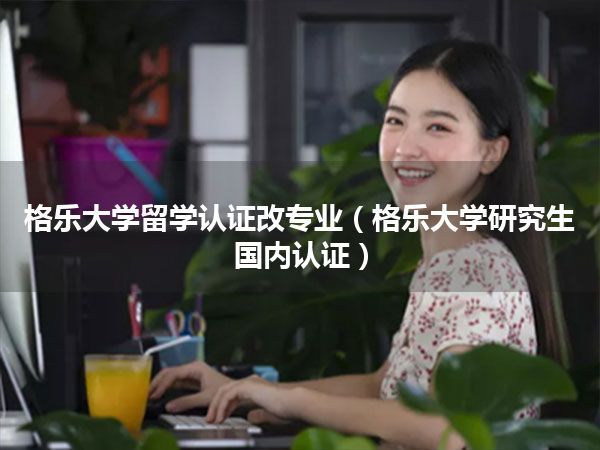 格乐大学留学认证改专业(格乐大学研究生国内认证)