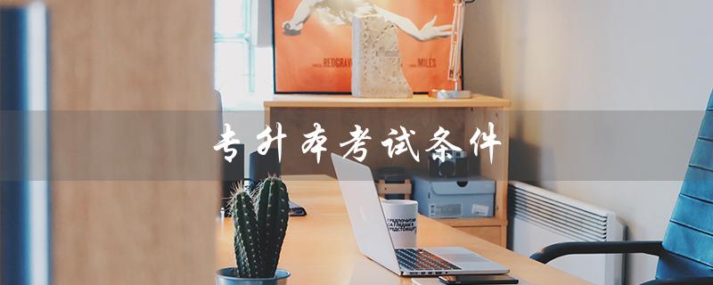 专升本考试条件（天津专升本考试条件是什么）