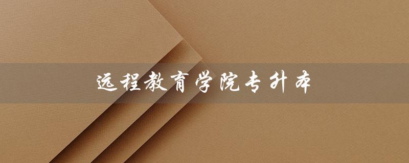 远程教育学院专升本（远程教育学院专升本是什么）