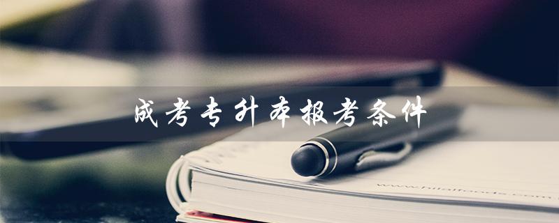 成考专升本报考条件（成考专升本如何报名）