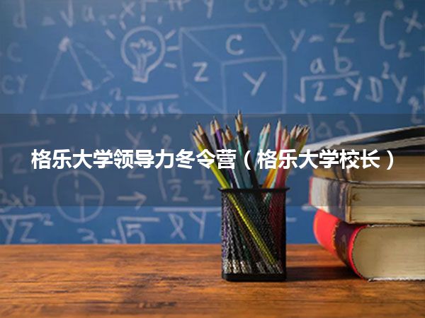 格乐大学领导力冬令营(格乐大学校长)