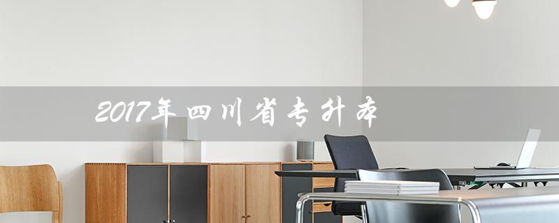 2017年四川省专升本(四川省专升本考试2017年试卷是什么)