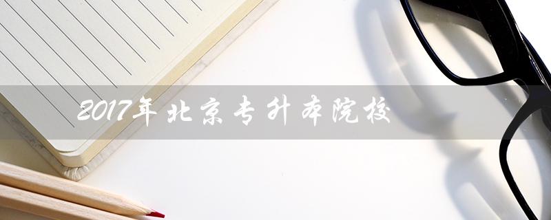 2017年北京专升本院校（2023年北京专升本院校有哪些）