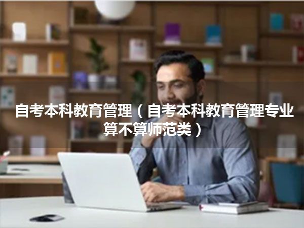 自考本科教育管理(自考本科教育管理专业算不算师范类)