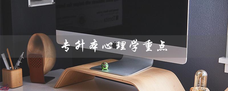 专升本心理学重点(心理学专升本重点)