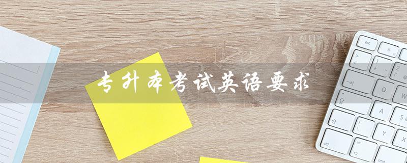 专升本考试英语要求(专升本英语考试字体要求是什么)