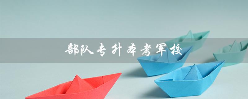部队专升本考军校（部队专升本考军校科目是什么）