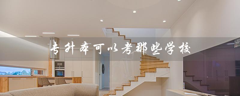 专升本可以考那些学校(哪些学校的研究生可以通过专升本考试获得资格)