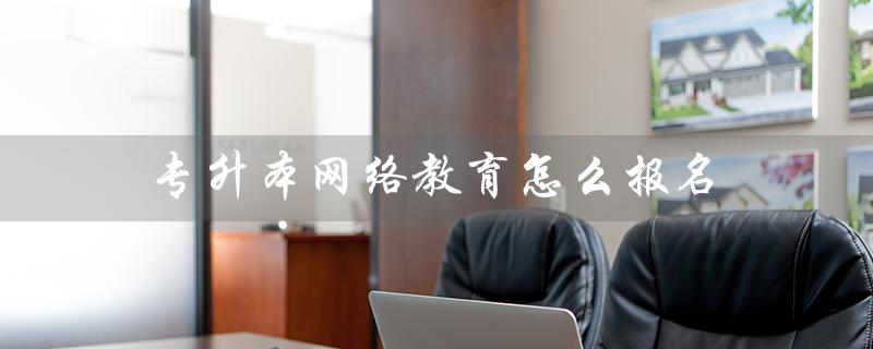 专升本网络教育怎么报名（什么是专升本网络教育）