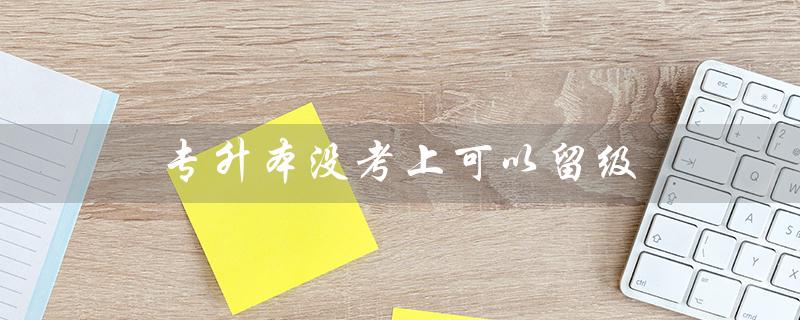 专升本没考上可以留级（专升本没考上能留级再考吗）