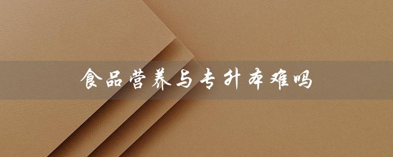 食品营养与专升本难吗（食品营养与检测毕业论文题目是什么）