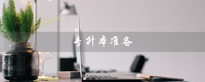 专升本准备(专升本准备需要多长时间)