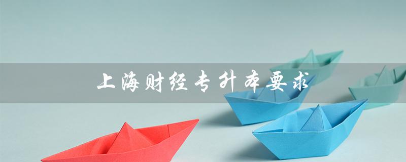 上海财经专升本要求(上海财经研究生招生网是什么)