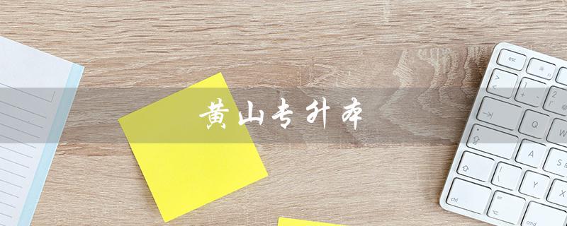 黄山专升本(黄山专升本公共课考试地点是什么)