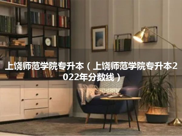 上饶师范学院专升本(上饶师范学院专升本2022年分数线)