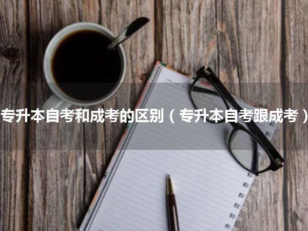 专升本自考和成考的区别(专升本自考跟成考)