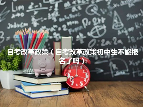 自考改革政策(自考改革政策初中生不能报名了吗)